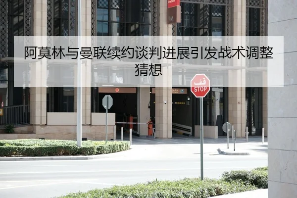 阿莫林与曼联续约谈判进展引发战术调整猜想