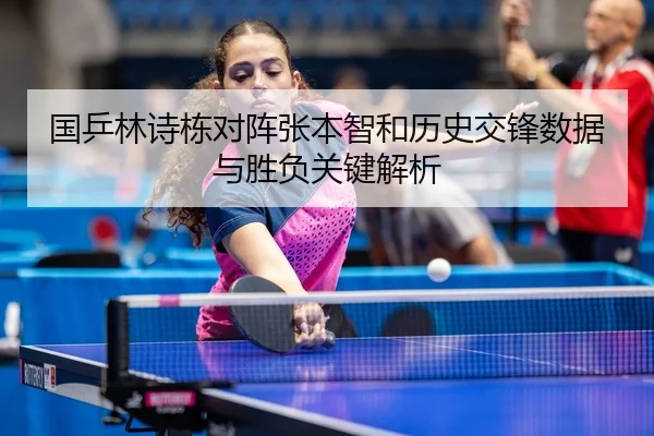 国乒林诗栋对阵张本智和历史交锋数据与胜负关键解析