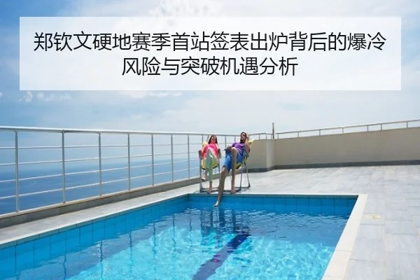 郑钦文硬地赛季首站签表出炉背后的爆冷风险与突破机遇分析