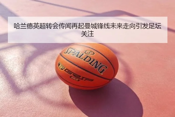 哈兰德英超转会传闻再起曼城锋线未来走向引发足坛关注