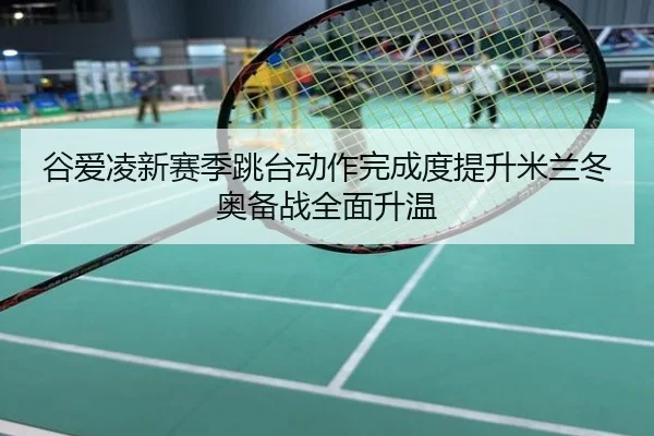谷爱凌新赛季跳台动作完成度提升米兰冬奥备战全面升温