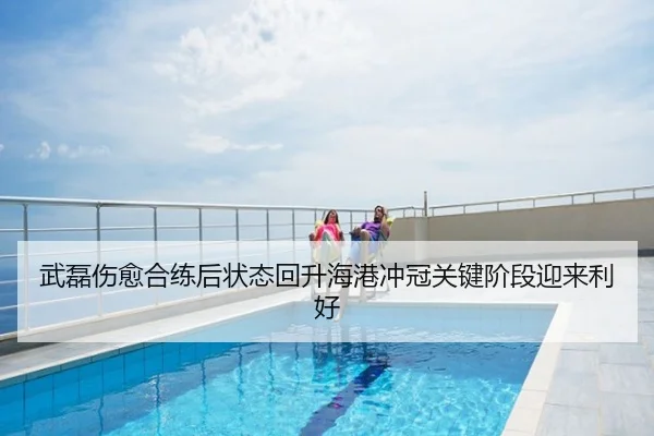 武磊伤愈合练后状态回升海港冲冠关键阶段迎来利好