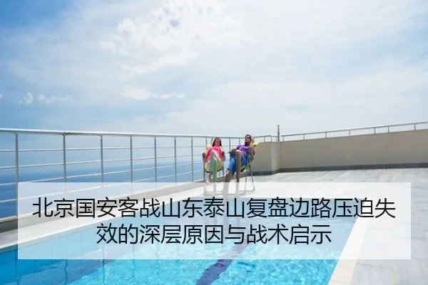 北京国安客战山东泰山复盘边路压迫失效的深层原因与战术启示